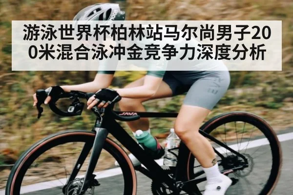 游泳世界杯柏林站马尔尚男子200米混合泳冲金竞争力深度分析