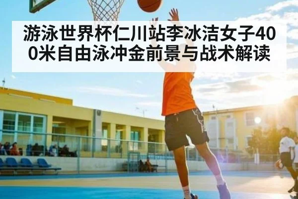游泳世界杯仁川站李冰洁女子400米自由泳冲金前景与战术解读