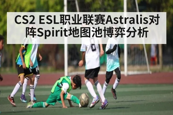 CS2 ESL职业联赛Astralis对阵Spirit地图池博弈分析