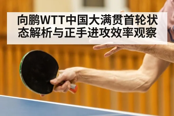 向鹏WTT中国大满贯首轮状态解析与正手进攻效率观察