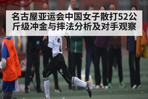 名古屋亚运会中国女子散打52公斤级冲金与摔法分析及对手观察