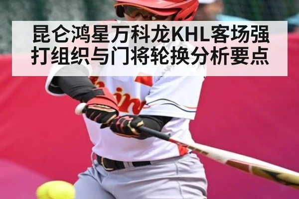 昆仑鸿星万科龙KHL客场强打组织与门将轮换分析要点