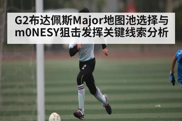G2布达佩斯Major地图池选择与m0NESY狙击发挥关键线索分析